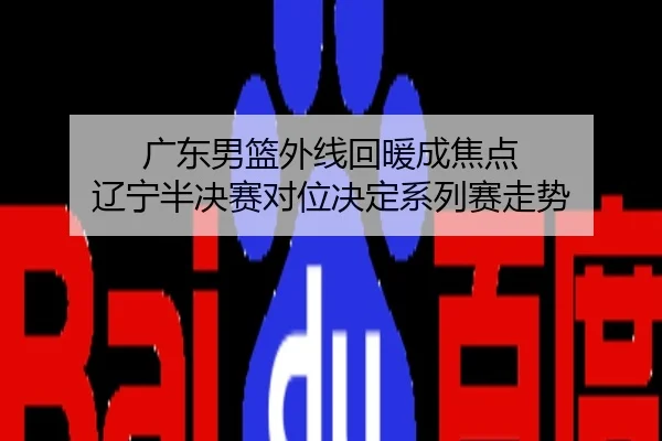 广东男篮外线回暖成焦点 辽宁半决赛对位决定系列赛走势