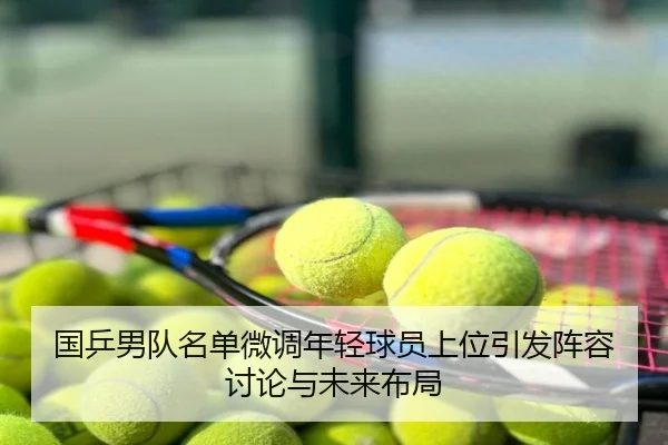 国乒男队名单微调年轻球员上位引发阵容讨论与未来布局