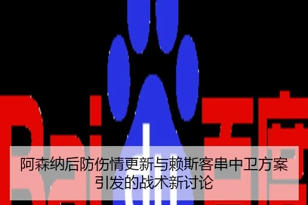 阿森纳后防伤情更新与赖斯客串中卫方案引发的战术新讨论