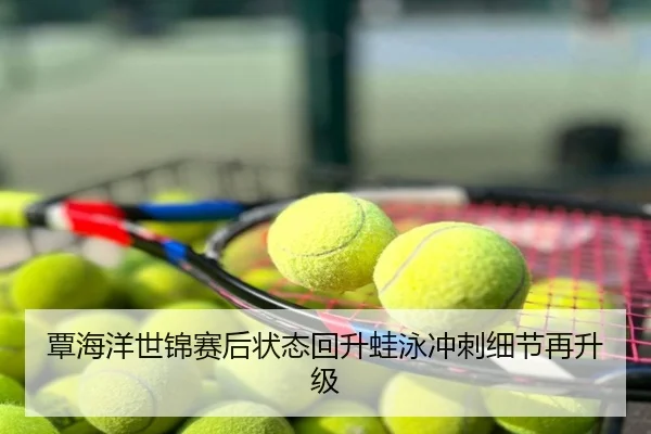 覃海洋世锦赛后状态回升蛙泳冲刺细节再升级