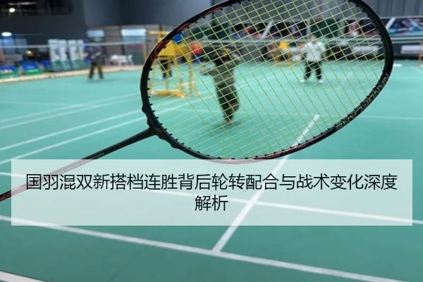 国羽混双新搭档连胜背后轮转配合与战术变化深度解析