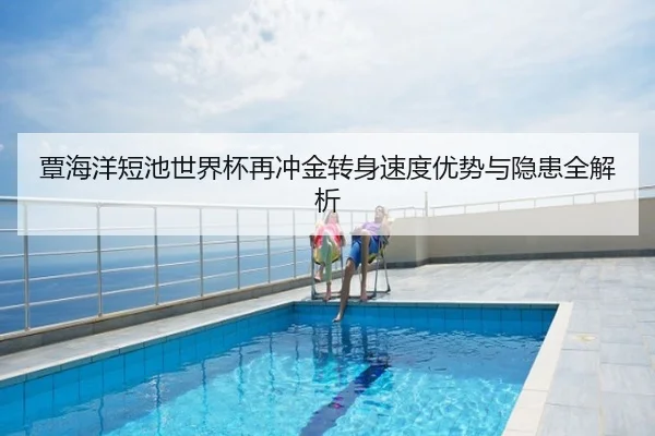 覃海洋短池世界杯再冲金转身速度优势与隐患全解析